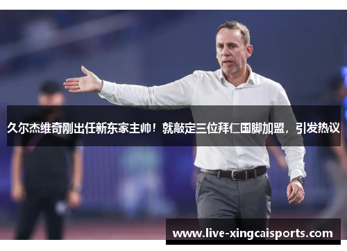 久尔杰维奇刚出任新东家主帅！就敲定三位拜仁国脚加盟，引发热议