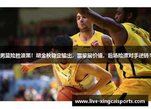 男篮险胜波黑！胡金秋稳定输出，雷蒙展价值，后场险遭对手逆转！