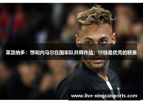莱昂纳多：想和内马尔在国家队并肩作战；沙特是优秀的联赛
